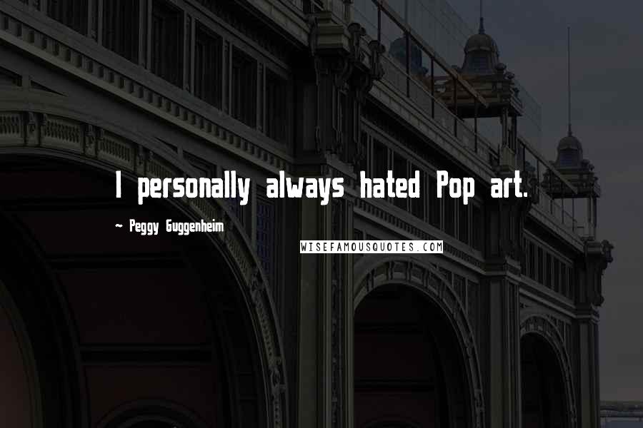 Peggy Guggenheim quotes: I personally always hated Pop art.