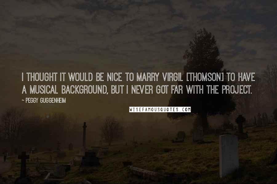 Peggy Guggenheim quotes: I thought it would be nice to marry Virgil [Thomson] to have a musical background, but I never got far with the project.