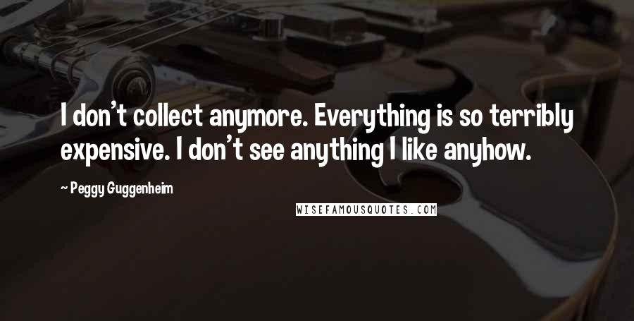 Peggy Guggenheim quotes: I don't collect anymore. Everything is so terribly expensive. I don't see anything I like anyhow.