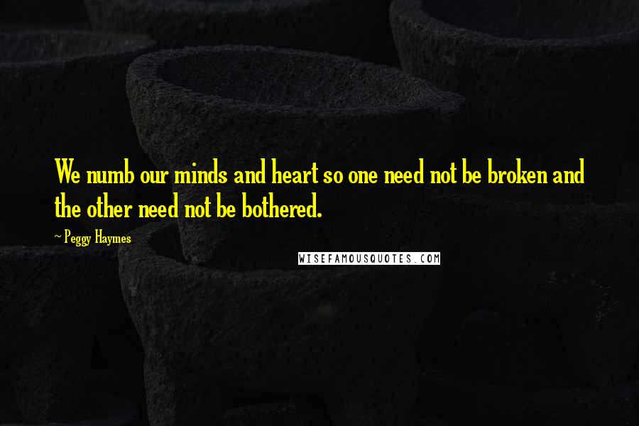 Peggy Haymes quotes: We numb our minds and heart so one need not be broken and the other need not be bothered.
