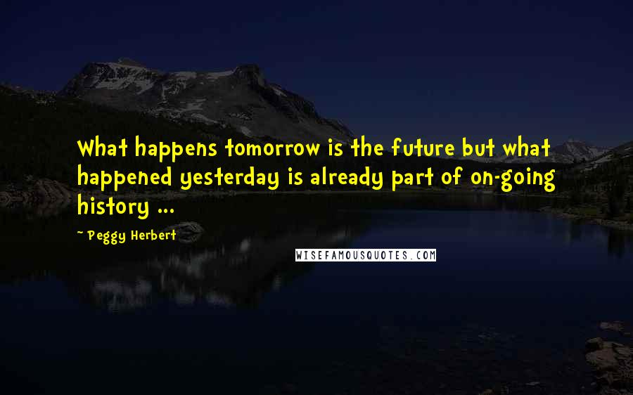 Peggy Herbert quotes: What happens tomorrow is the future but what happened yesterday is already part of on-going history ...