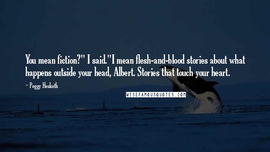 Peggy Hesketh quotes: You mean fiction?" I said."I mean flesh-and-blood stories about what happens outside your head, Albert. Stories that touch your heart.