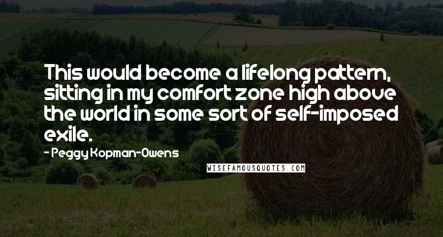 Peggy Kopman-Owens quotes: This would become a lifelong pattern, sitting in my comfort zone high above the world in some sort of self-imposed exile.