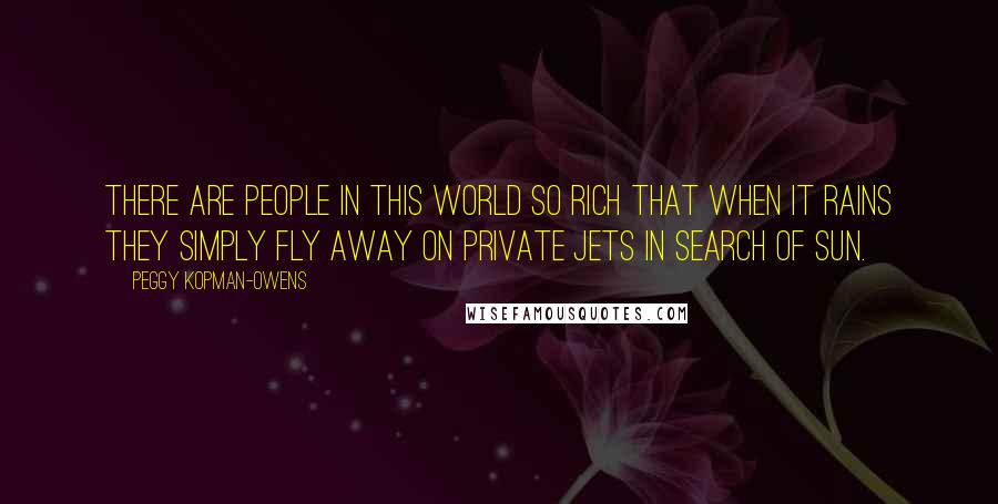 Peggy Kopman-Owens quotes: There are people in this world so rich that when it rains they simply fly away on private jets in search of sun.