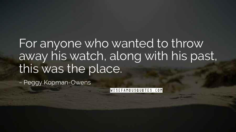 Peggy Kopman-Owens quotes: For anyone who wanted to throw away his watch, along with his past, this was the place. Peggy Kopman-Owens quotes: For anyone who wanted to throw away his watch, along with his past, this was the place.