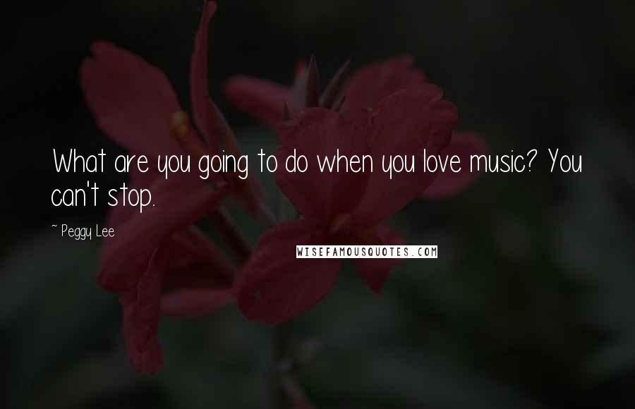 Peggy Lee quotes: What are you going to do when you love music? You can't stop.