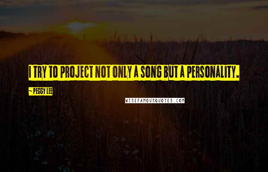 Peggy Lee quotes: I try to project not only a song but a personality.