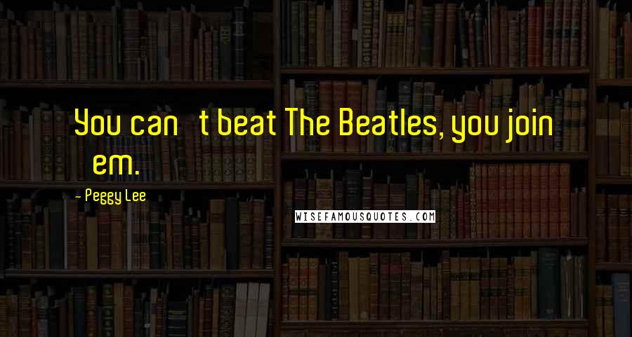 Peggy Lee quotes: You can't beat The Beatles, you join 'em.