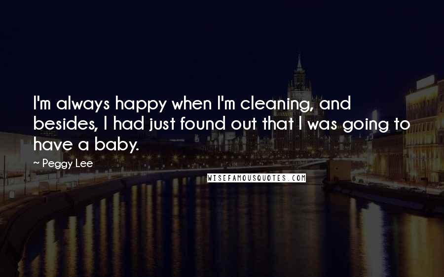 Peggy Lee quotes: I'm always happy when I'm cleaning, and besides, I had just found out that I was going to have a baby.