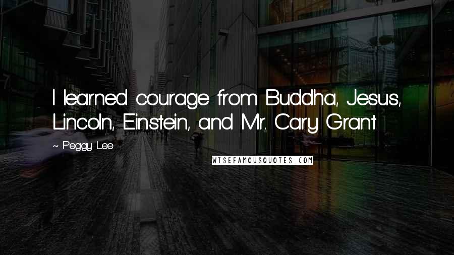 Peggy Lee quotes: I learned courage from Buddha, Jesus, Lincoln, Einstein, and Mr. Cary Grant.