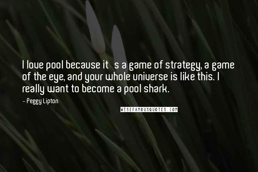 Peggy Lipton quotes: I love pool because it's a game of strategy, a game of the eye, and your whole universe is like this. I really want to become a pool shark.