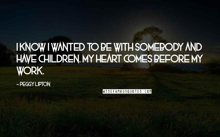 Peggy Lipton quotes: I know I wanted to be with somebody and have children. My heart comes before my work.