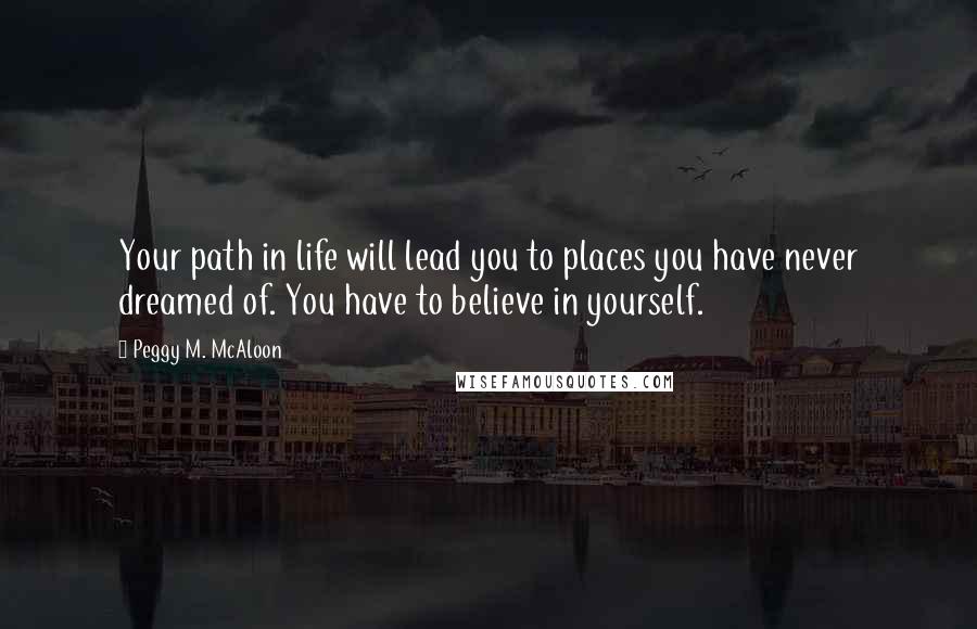 Peggy M. McAloon quotes: Your path in life will lead you to places you have never dreamed of. You have to believe in yourself.