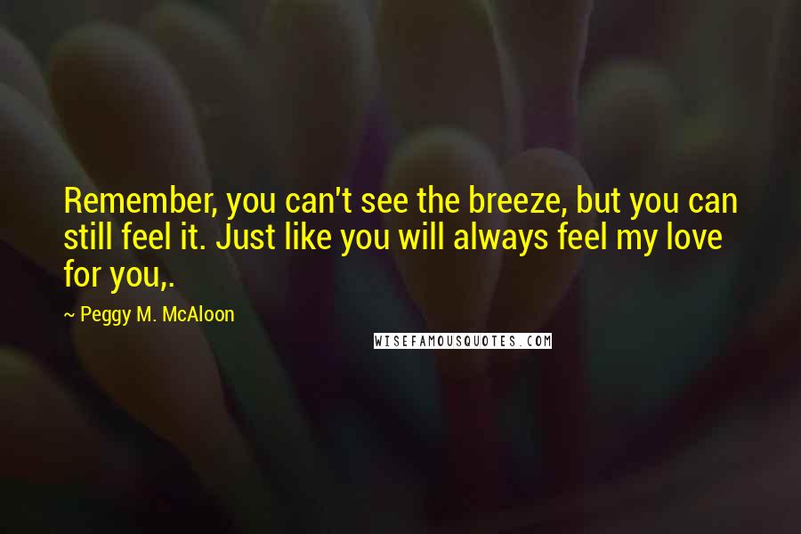 Peggy M. McAloon quotes: Remember, you can't see the breeze, but you can still feel it. Just like you will always feel my love for you,.