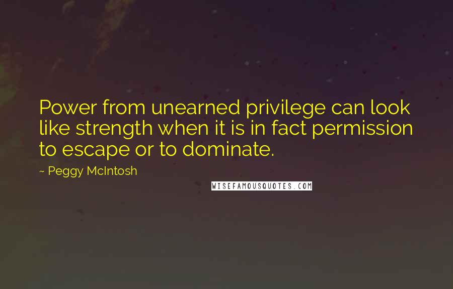 Peggy McIntosh quotes: Power from unearned privilege can look like strength when it is in fact permission to escape or to dominate.