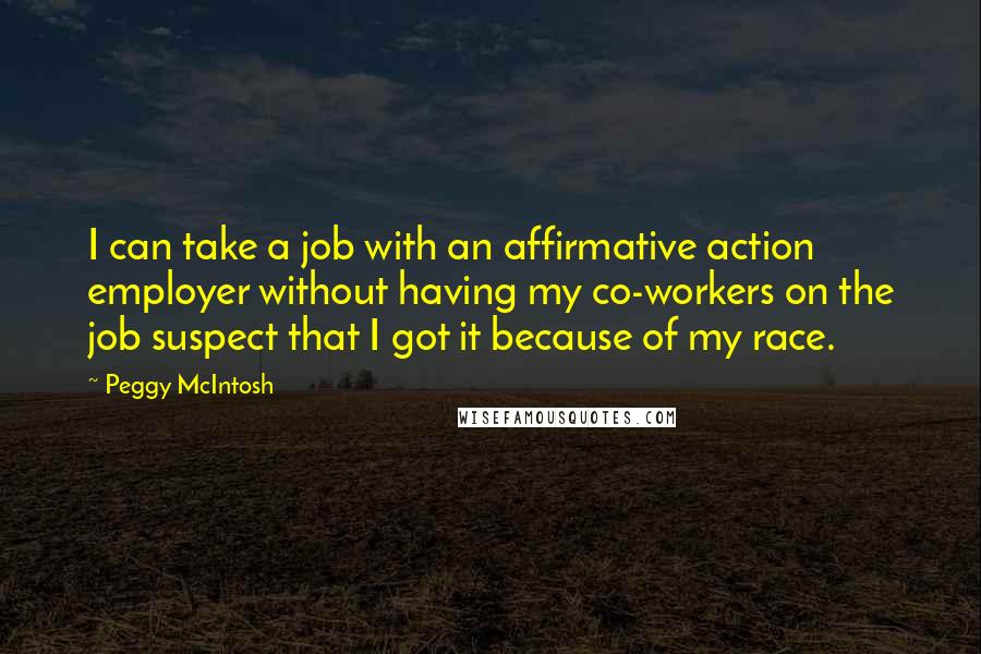 Peggy McIntosh quotes: I can take a job with an affirmative action employer without having my co-workers on the job suspect that I got it because of my race.