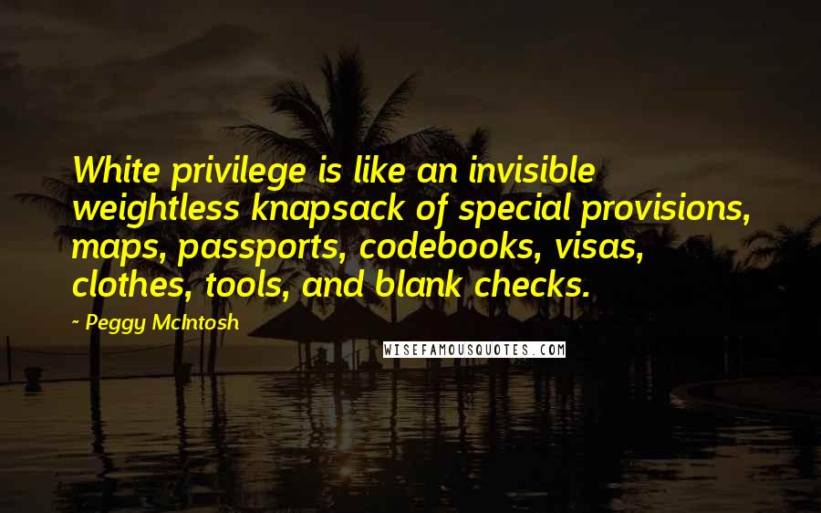 Peggy McIntosh quotes: White privilege is like an invisible weightless knapsack of special provisions, maps, passports, codebooks, visas, clothes, tools, and blank checks.