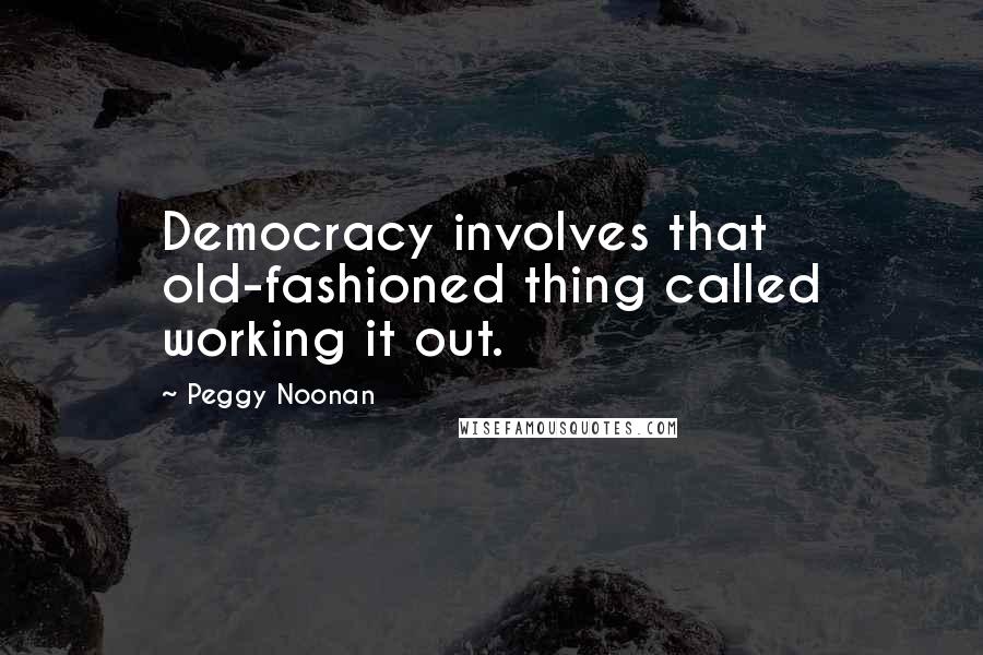 Peggy Noonan quotes: Democracy involves that old-fashioned thing called working it out.