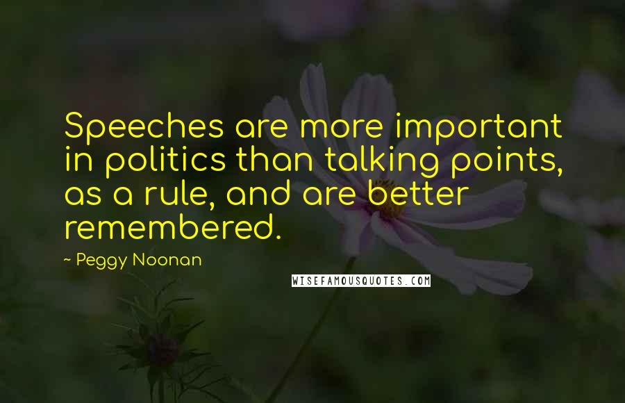 Peggy Noonan quotes: Speeches are more important in politics than talking points, as a rule, and are better remembered.