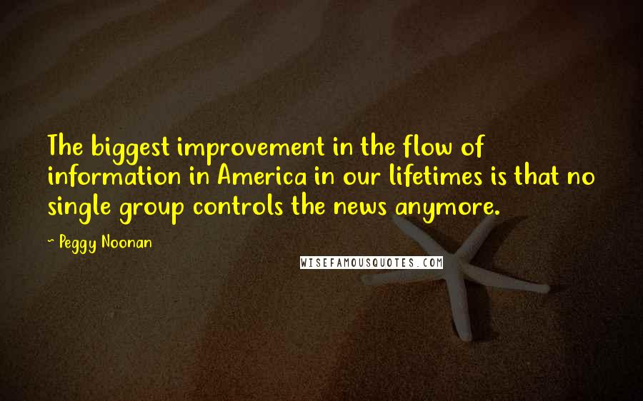 Peggy Noonan quotes: The biggest improvement in the flow of information in America in our lifetimes is that no single group controls the news anymore.