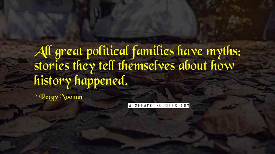 Peggy Noonan quotes: All great political families have myths: stories they tell themselves about how history happened.