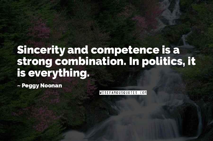 Peggy Noonan quotes: Sincerity and competence is a strong combination. In politics, it is everything.