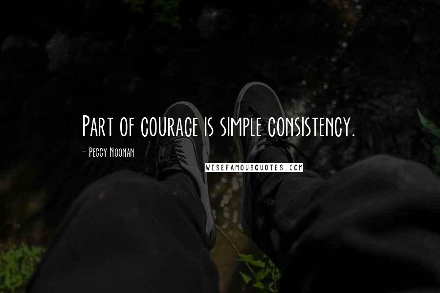 Peggy Noonan quotes: Part of courage is simple consistency.