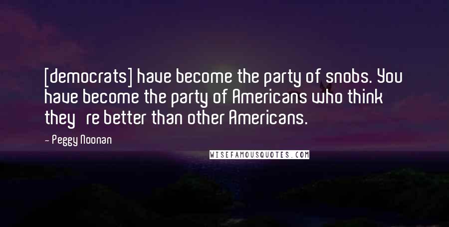 Peggy Noonan quotes: [democrats] have become the party of snobs. You have become the party of Americans who think they're better than other Americans.