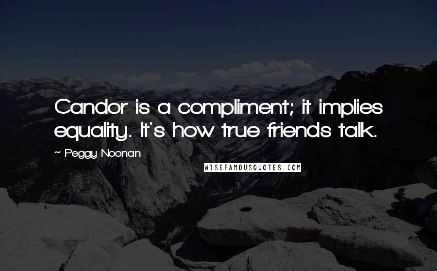 Peggy Noonan quotes: Candor is a compliment; it implies equality. It's how true friends talk.