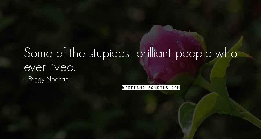 Peggy Noonan quotes: Some of the stupidest brilliant people who ever lived.