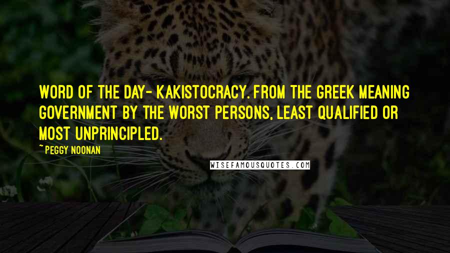 Peggy Noonan quotes: Word of the day- kakistocracy. From the Greek meaning government by the worst persons, least qualified or most unprincipled.