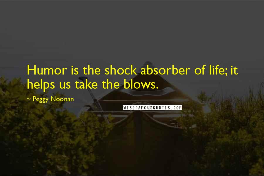 Peggy Noonan quotes: Humor is the shock absorber of life; it helps us take the blows.