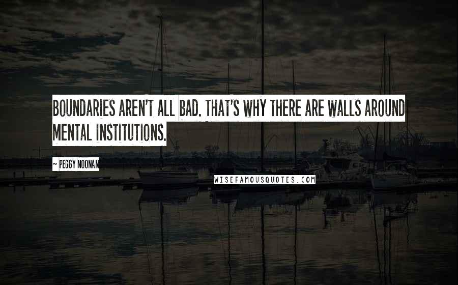 Peggy Noonan quotes: Boundaries aren't all bad. That's why there are walls around mental institutions.