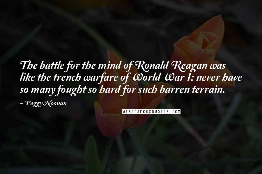 Peggy Noonan quotes: The battle for the mind of Ronald Reagan was like the trench warfare of World War I: never have so many fought so hard for such barren terrain.