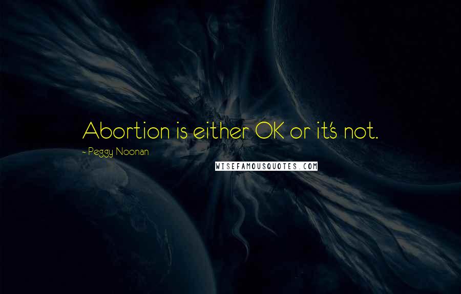 Peggy Noonan quotes: Abortion is either OK or it's not.