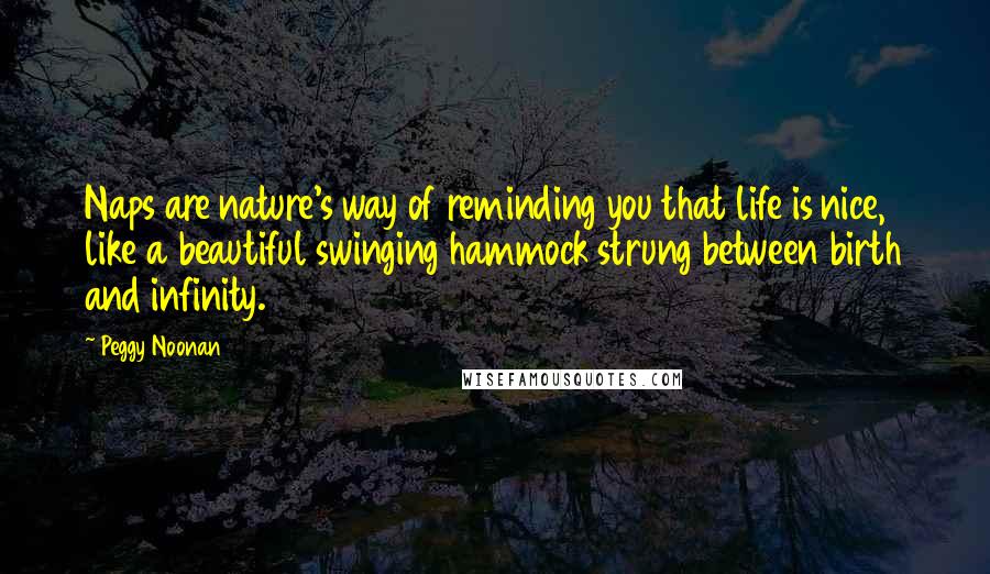 Peggy Noonan quotes: Naps are nature's way of reminding you that life is nice, like a beautiful swinging hammock strung between birth and infinity.