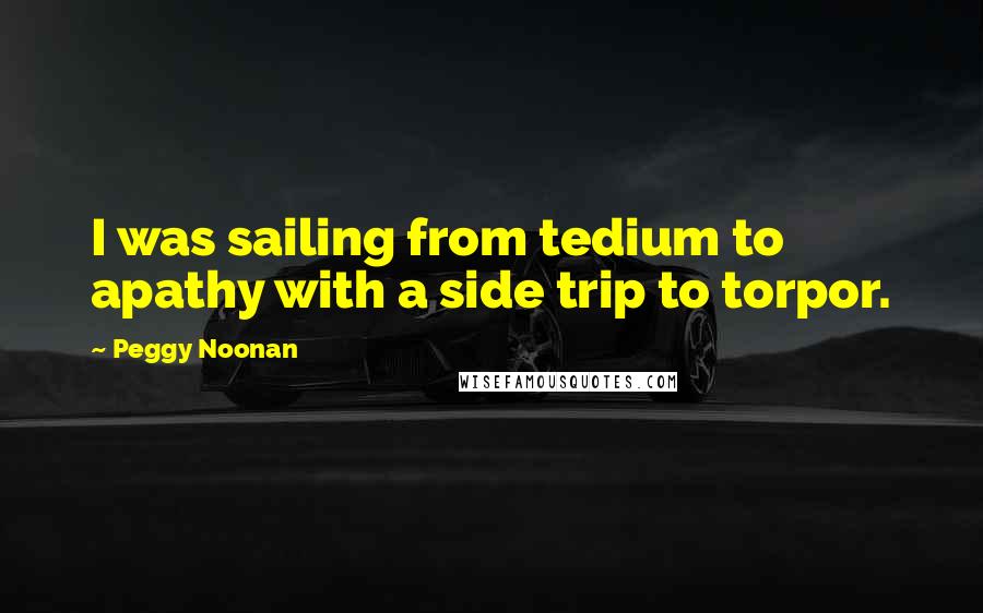Peggy Noonan quotes: I was sailing from tedium to apathy with a side trip to torpor.