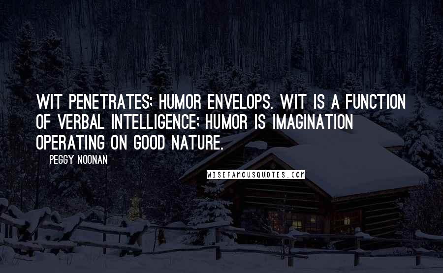 Peggy Noonan quotes: Wit penetrates; humor envelops. Wit is a function of verbal intelligence; humor is imagination operating on good nature.