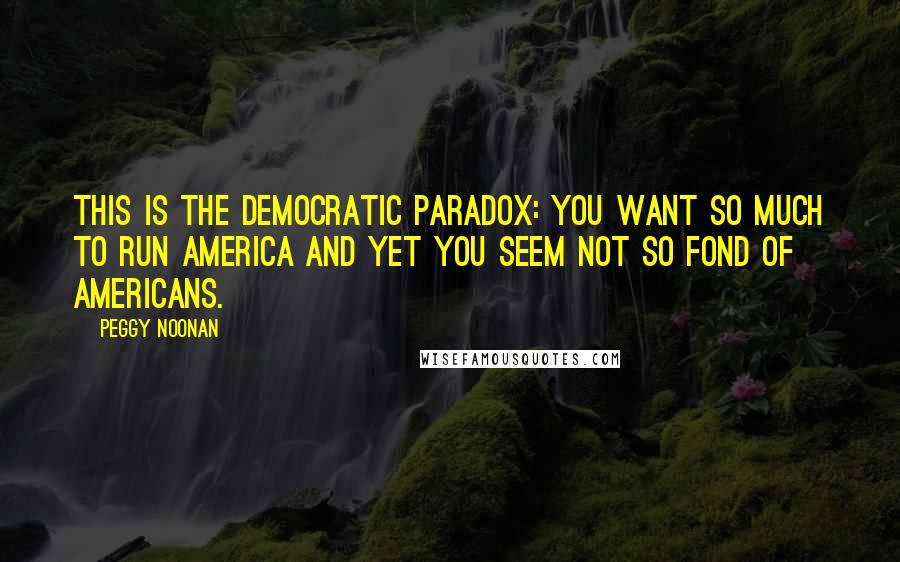 Peggy Noonan quotes: This is the Democratic paradox: You want so much to run America and yet you seem not so fond of Americans.