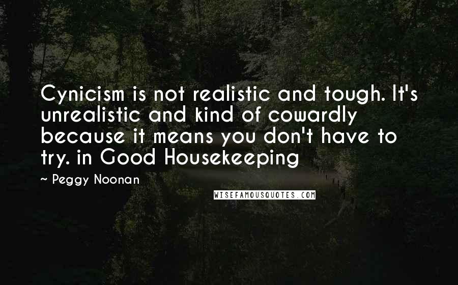 Peggy Noonan quotes: Cynicism is not realistic and tough. It's unrealistic and kind of cowardly because it means you don't have to try. in Good Housekeeping