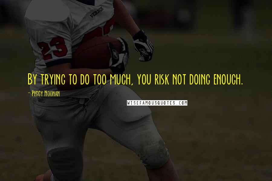 Peggy Noonan quotes: By trying to do too much, you risk not doing enough.