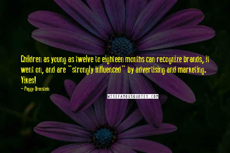 Peggy Orenstein quotes: Children as young as twelve to eighteen months can recognize brands, it went on, and are "strongly influenced" by advertising and marketing. Yikes! Peggy Orenstein quotes: Children as young as twelve to eighteen months can recognize brands, it went on, and are "strongly influenced" by advertising and marketing. Yikes!