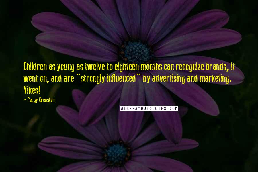 Peggy Orenstein quotes: Children as young as twelve to eighteen months can recognize brands, it went on, and are "strongly influenced" by advertising and marketing. Yikes!