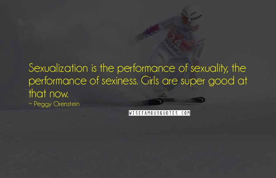 Peggy Orenstein quotes: Sexualization is the performance of sexuality, the performance of sexiness. Girls are super good at that now.