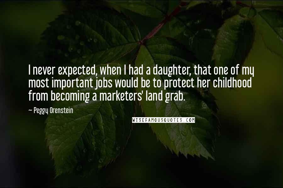 Peggy Orenstein quotes: I never expected, when I had a daughter, that one of my most important jobs would be to protect her childhood from becoming a marketers' land grab.