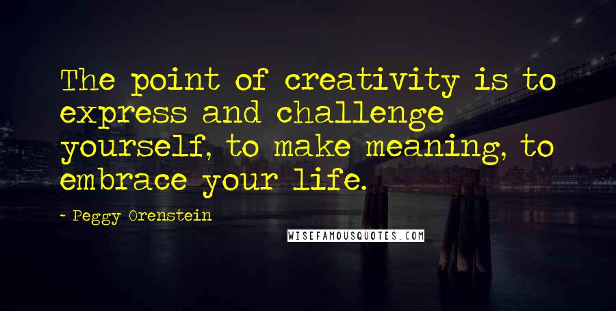 Peggy Orenstein quotes: The point of creativity is to express and challenge yourself, to make meaning, to embrace your life.