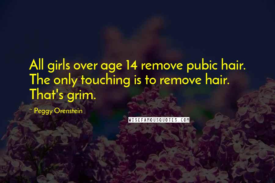 Peggy Orenstein quotes: All girls over age 14 remove pubic hair. The only touching is to remove hair. That's grim.