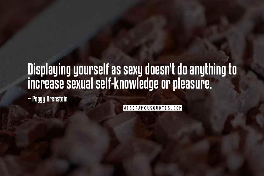 Peggy Orenstein quotes: Displaying yourself as sexy doesn't do anything to increase sexual self-knowledge or pleasure.