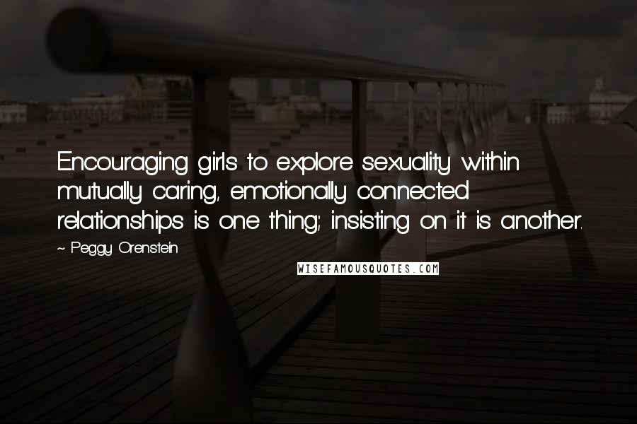 Peggy Orenstein quotes: Encouraging girls to explore sexuality within mutually caring, emotionally connected relationships is one thing; insisting on it is another.