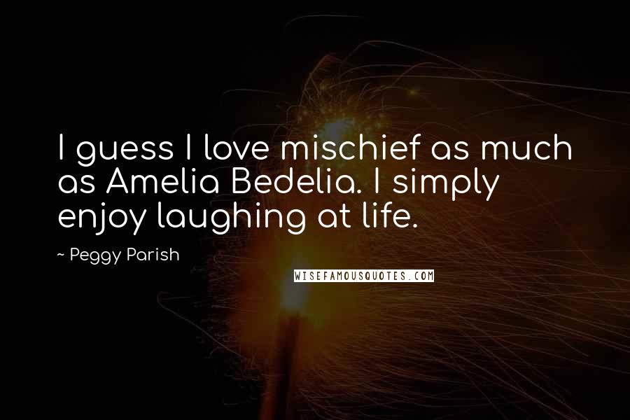 Peggy Parish quotes: I guess I love mischief as much as Amelia Bedelia. I simply enjoy laughing at life.